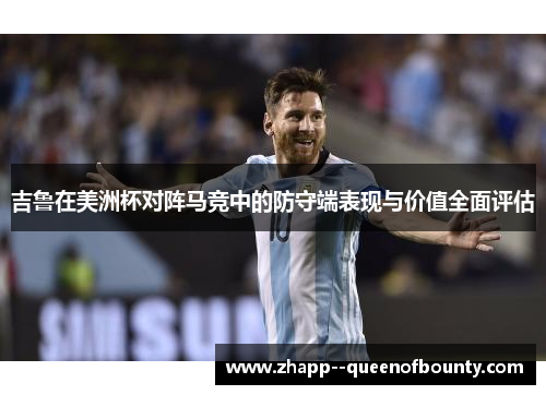 吉鲁在美洲杯对阵马竞中的防守端表现与价值全面评估 吉鲁在美洲杯对阵马竞中的防守端表现与价值全面评估