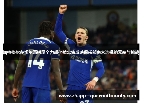 加拉格尔在切尔西拼尽全力却仍被出售反映俱乐部未来选择的无奈与挑战 加拉格尔在切尔西拼尽全力却仍被出售反映俱乐部未来选择的无奈与挑战
