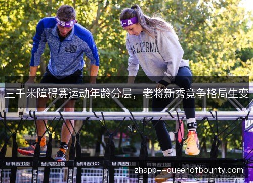 三千米障碍赛运动年龄分层,老将新秀竞争格局生变 三千米障碍赛运动年龄分层,老将新秀竞争格局生变